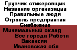 Грузчик-стикеровщик › Название организации ­ Правильные люди › Отрасль предприятия ­ Снабжение › Минимальный оклад ­ 24 000 - Все города Работа » Вакансии   . Ивановская обл.